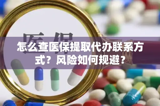 怎么查医保提取代办联系方式？风险如何规避？